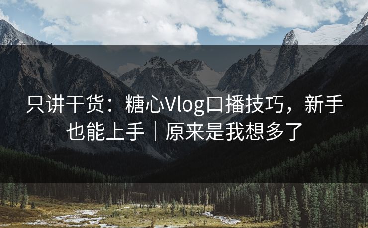 只讲干货:糖心Vlog口播技巧,新手也能上手|原来是我想多了 只讲干货:糖心Vlog口播技巧,新手也能上手|原来是我想多了
