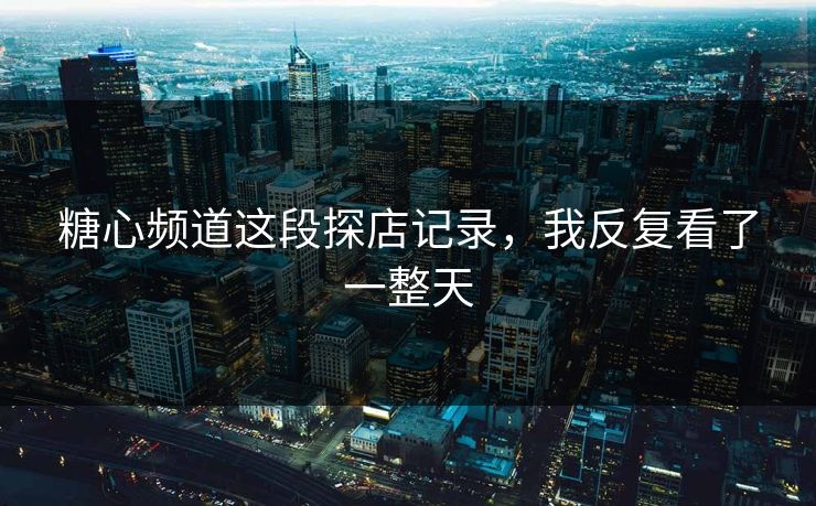 糖心频道这段探店记录,我反复看了一整天 糖心频道这段探店记录,我反复看了一整天