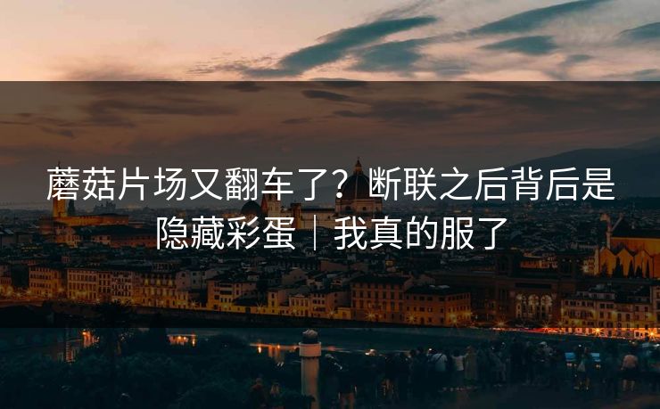 蘑菇片场又翻车了?断联之后背后是隐藏彩蛋|我真的服了 蘑菇片场又翻车了?断联之后背后是隐藏彩蛋|我真的服了