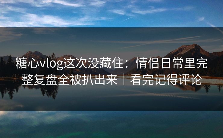 糖心vlog这次没藏住:情侣日常里完整复盘全被扒出来|看完记得评论 糖心vlog这次没藏住:情侣日常里完整复盘全被扒出来|看完记得评论