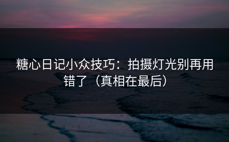 糖心日记小众技巧:拍摄灯光别再用错了(真相在最后) 糖心日记小众技巧:拍摄灯光别再用错了(真相在最后)