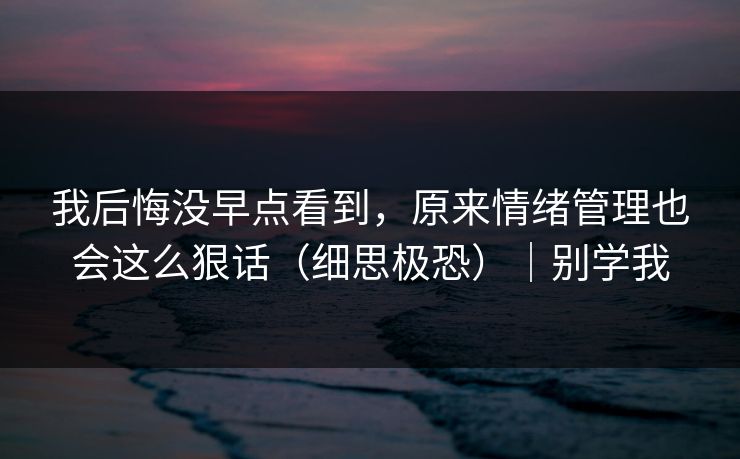 我后悔没早点看到,原来情绪管理也会这么狠话(细思极恐)|别学我 我后悔没早点看到,原来情绪管理也会这么狠话(细思极恐)|别学我