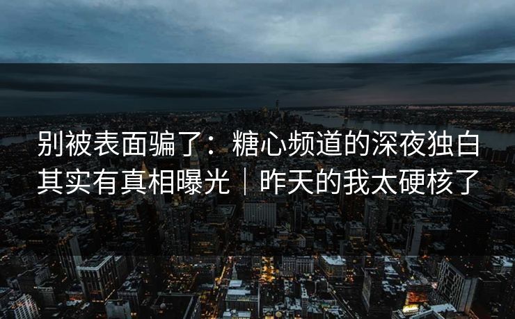 别被表面骗了:糖心频道的深夜独白其实有真相曝光|昨天的我太硬核了 别被表面骗了:糖心频道的深夜独白其实有真相曝光|昨天的我太硬核了