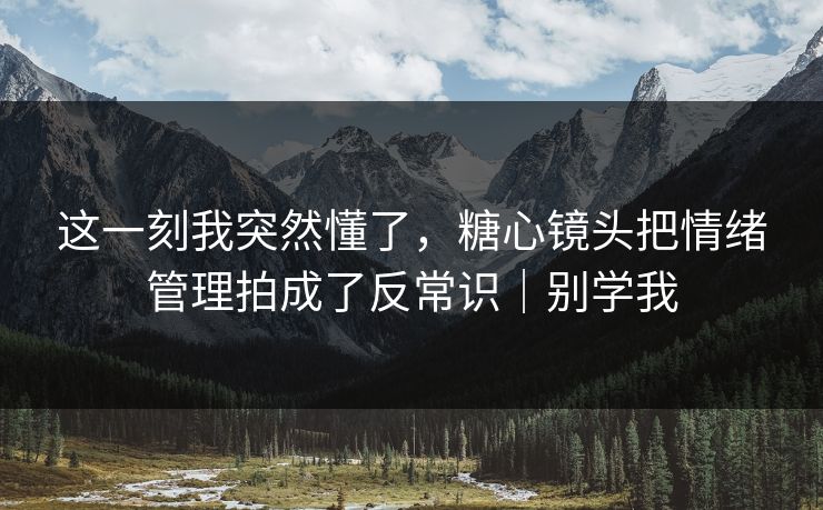 这一刻我突然懂了，糖心镜头把情绪管理拍成了反常识｜别学我
