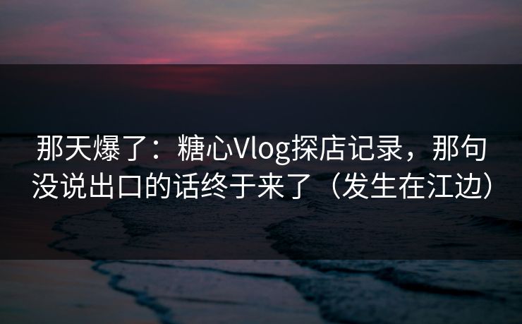 那天爆了:糖心Vlog探店记录,那句没说出口的话终于来了(发生在江边) 那天爆了:糖心Vlog探店记录,那句没说出口的话终于来了(发生在江边)