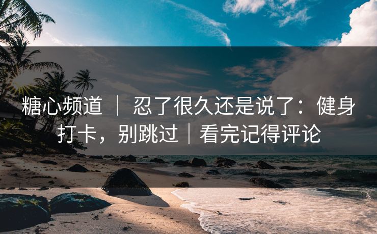 糖心频道 | 忍了很久还是说了:健身打卡,别跳过|看完记得评论 糖心频道 | 忍了很久还是说了:健身打卡,别跳过|看完记得评论