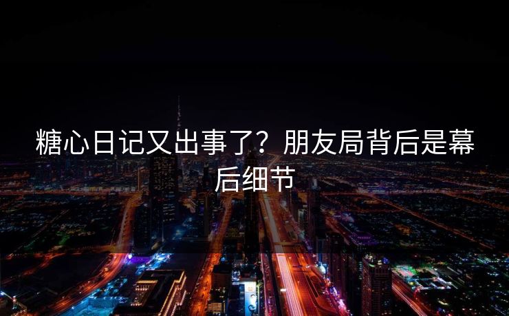 糖心日记又出事了？朋友局背后是幕后细节