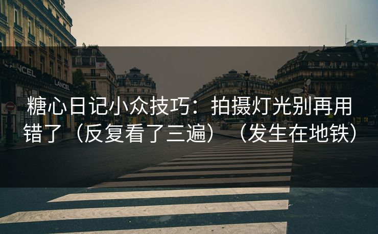 糖心日记小众技巧:拍摄灯光别再用错了(反复看了三遍)(发生在地铁) 糖心日记小众技巧:拍摄灯光别再用错了(反复看了三遍)(发生在地铁)