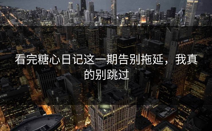 看完糖心日记这一期告别拖延,我真的别跳过 看完糖心日记这一期告别拖延,我真的别跳过