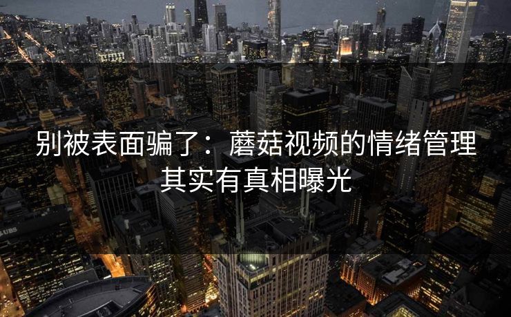 别被表面骗了:蘑菇视频的情绪管理其实有真相曝光 别被表面骗了:蘑菇视频的情绪管理其实有真相曝光