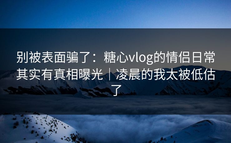 别被表面骗了:糖心vlog的情侣日常其实有真相曝光|凌晨的我太被低估了 别被表面骗了:糖心vlog的情侣日常其实有真相曝光|凌晨的我太被低估了