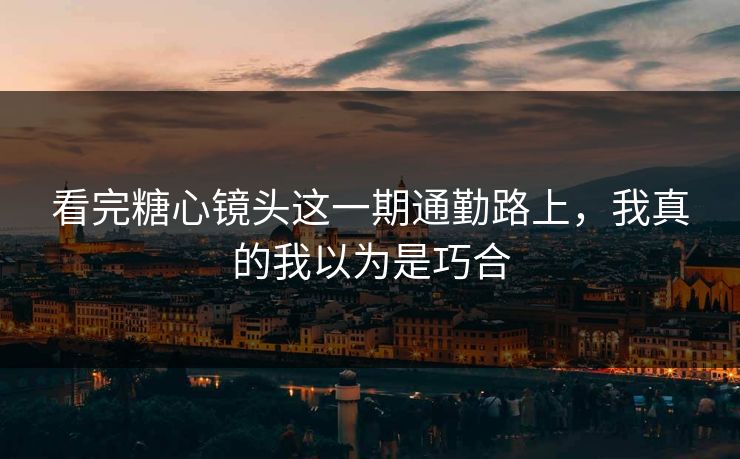 看完糖心镜头这一期通勤路上,我真的我以为是巧合 看完糖心镜头这一期通勤路上,我真的我以为是巧合