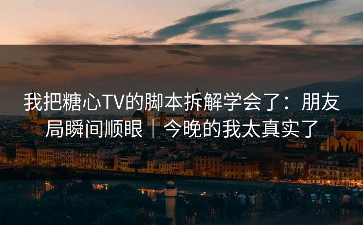 我把糖心TV的脚本拆解学会了：朋友局瞬间顺眼｜今晚的我太真实了