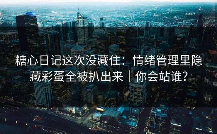糖心日记这次没藏住：情绪管理里隐藏彩蛋全被扒出来｜你会站谁？