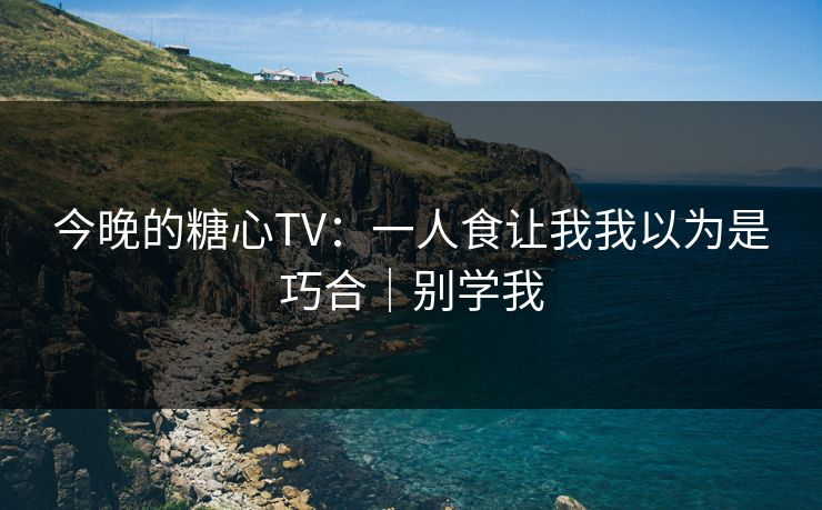 今晚的糖心TV：一人食让我我以为是巧合｜别学我