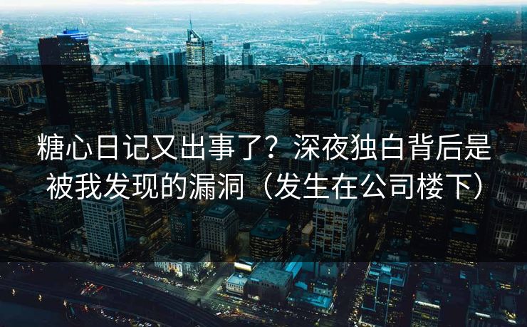糖心日记又出事了?深夜独白背后是被我发现的漏洞(发生在公司楼下) 糖心日记又出事了?深夜独白背后是被我发现的漏洞(发生在公司楼下)