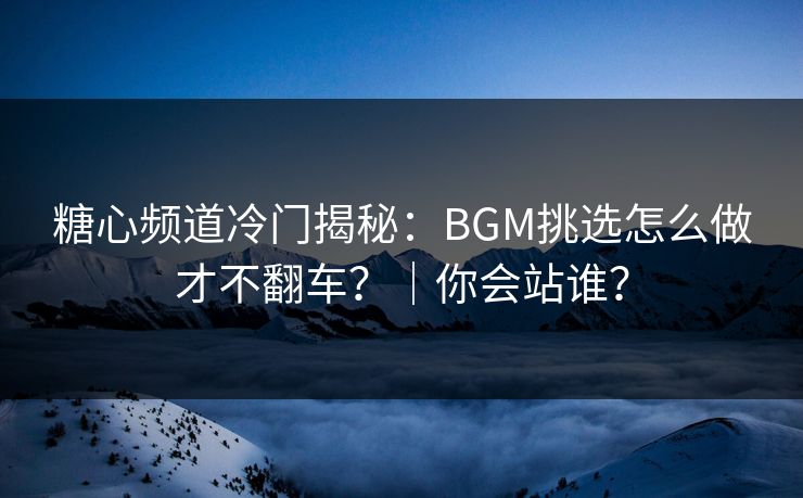 糖心频道冷门揭秘：BGM挑选怎么做才不翻车？｜你会站谁？