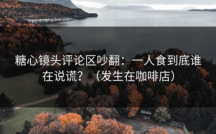 糖心镜头评论区吵翻:一人食到底谁在说谎?(发生在咖啡店) 糖心镜头评论区吵翻:一人食到底谁在说谎?(发生在咖啡店)