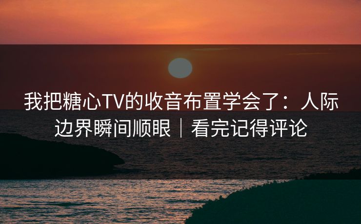 我把糖心TV的收音布置学会了:人际边界瞬间顺眼|看完记得评论 我把糖心TV的收音布置学会了:人际边界瞬间顺眼|看完记得评论