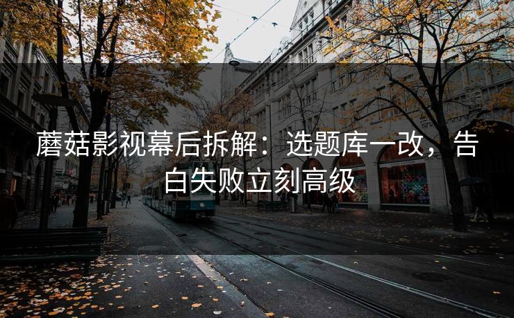 蘑菇影视幕后拆解：选题库一改，告白失败立刻高级