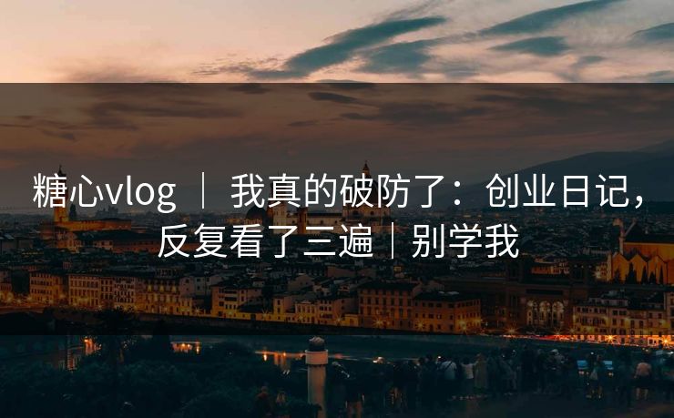 糖心vlog ｜ 我真的破防了：创业日记，反复看了三遍｜别学我