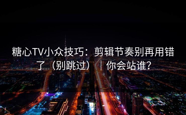 糖心TV小众技巧:剪辑节奏别再用错了(别跳过)|你会站谁? 糖心TV小众技巧:剪辑节奏别再用错了(别跳过)|你会站谁?