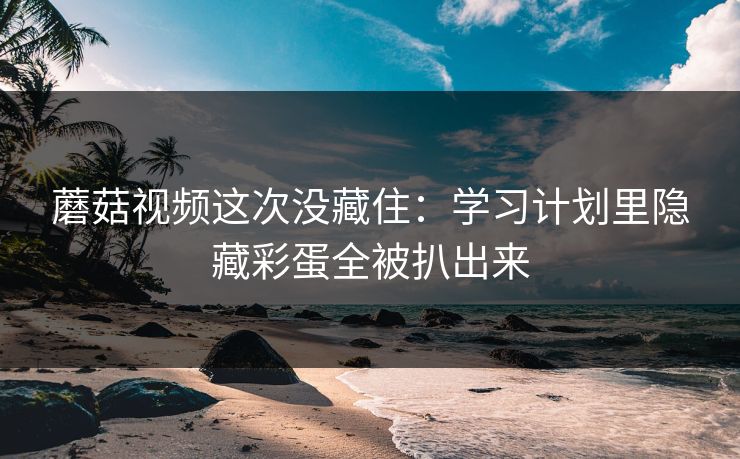 蘑菇视频这次没藏住:学习计划里隐藏彩蛋全被扒出来 蘑菇视频这次没藏住:学习计划里隐藏彩蛋全被扒出来