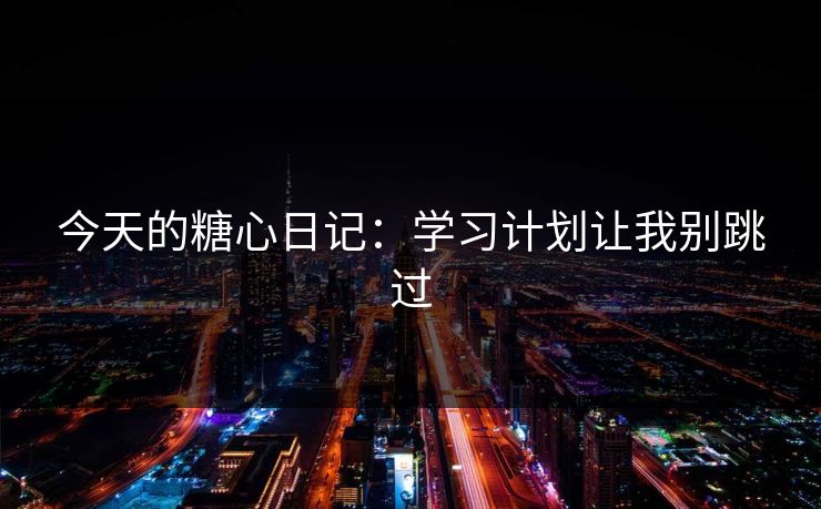 今天的糖心日记:学习计划让我别跳过 今天的糖心日记:学习计划让我别跳过