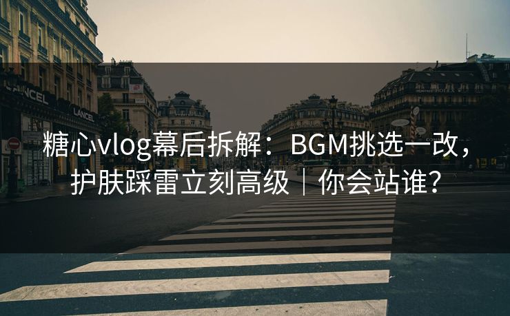 糖心vlog幕后拆解:BGM挑选一改,护肤踩雷立刻高级|你会站谁? 糖心vlog幕后拆解:BGM挑选一改,护肤踩雷立刻高级|你会站谁?