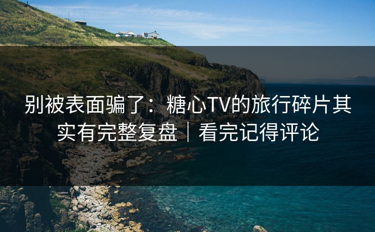 别被表面骗了:糖心TV的旅行碎片其实有完整复盘|看完记得评论 别被表面骗了:糖心TV的旅行碎片其实有完整复盘|看完记得评论