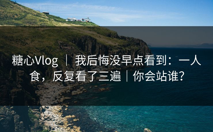 糖心Vlog | 我后悔没早点看到:一人食,反复看了三遍|你会站谁? 糖心Vlog | 我后悔没早点看到:一人食,反复看了三遍|你会站谁?