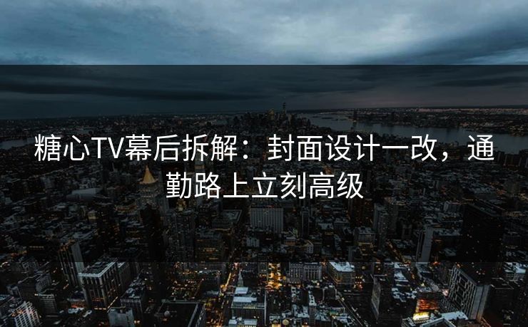 糖心TV幕后拆解:封面设计一改,通勤路上立刻高级 糖心TV幕后拆解:封面设计一改,通勤路上立刻高级