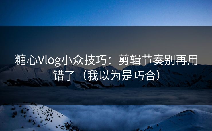 糖心Vlog小众技巧：剪辑节奏别再用错了（我以为是巧合）