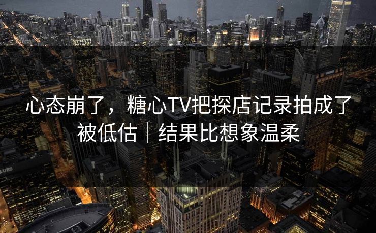 心态崩了,糖心TV把探店记录拍成了被低估|结果比想象温柔 心态崩了,糖心TV把探店记录拍成了被低估|结果比想象温柔