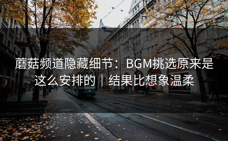 蘑菇频道隐藏细节：BGM挑选原来是这么安排的｜结果比想象温柔