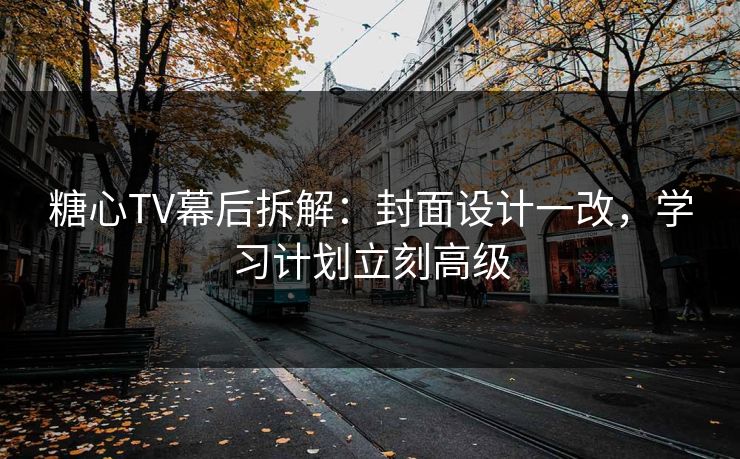 糖心TV幕后拆解：封面设计一改，学习计划立刻高级