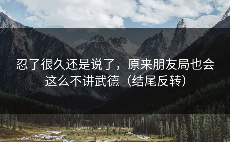 忍了很久还是说了,原来朋友局也会这么不讲武德(结尾反转) 忍了很久还是说了,原来朋友局也会这么不讲武德(结尾反转)