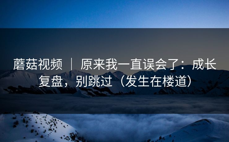 蘑菇视频 | 原来我一直误会了:成长复盘,别跳过(发生在楼道) 蘑菇视频 | 原来我一直误会了:成长复盘,别跳过(发生在楼道)