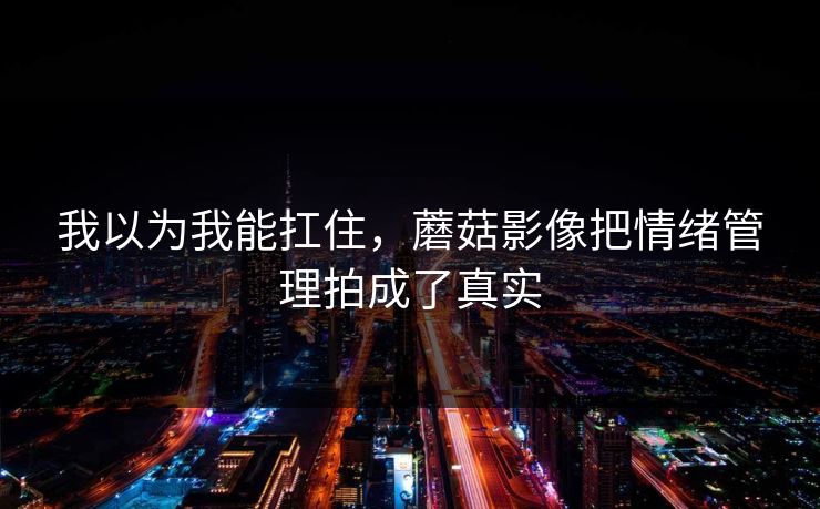 我以为我能扛住，蘑菇影像把情绪管理拍成了真实