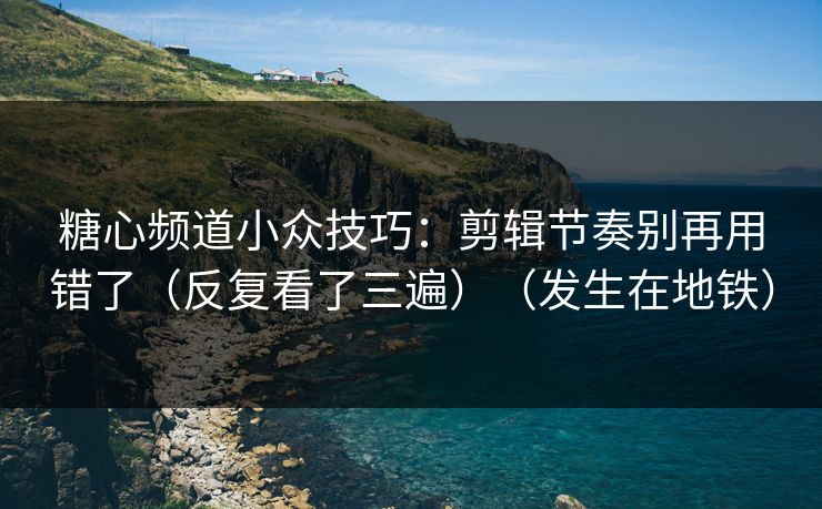 糖心频道小众技巧：剪辑节奏别再用错了（反复看了三遍）（发生在地铁）