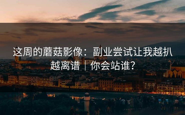 这周的蘑菇影像:副业尝试让我越扒越离谱|你会站谁? 这周的蘑菇影像:副业尝试让我越扒越离谱|你会站谁?