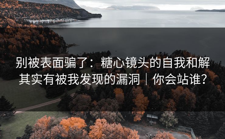 别被表面骗了:糖心镜头的自我和解其实有被我发现的漏洞|你会站谁? 别被表面骗了:糖心镜头的自我和解其实有被我发现的漏洞|你会站谁?