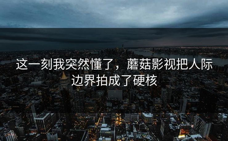 这一刻我突然懂了,蘑菇影视把人际边界拍成了硬核 这一刻我突然懂了,蘑菇影视把人际边界拍成了硬核