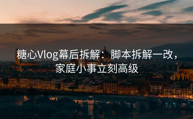 糖心Vlog幕后拆解:脚本拆解一改,家庭小事立刻高级 糖心Vlog幕后拆解:脚本拆解一改,家庭小事立刻高级