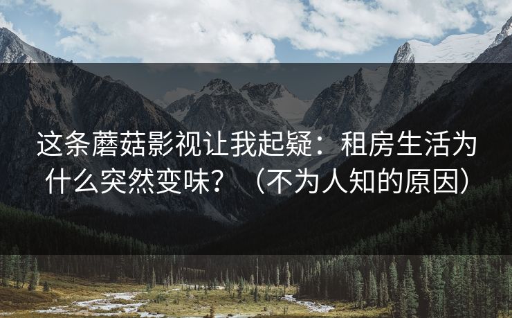 这条蘑菇影视让我起疑：租房生活为什么突然变味？（不为人知的原因）