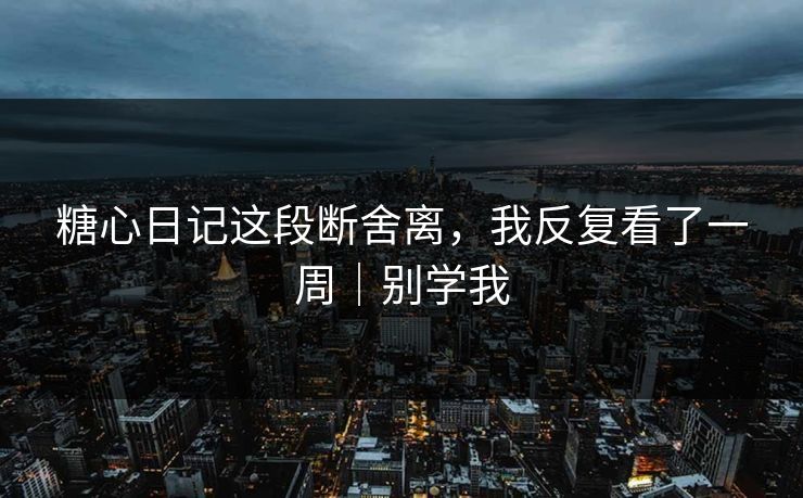 糖心日记这段断舍离,我反复看了一周|别学我 糖心日记这段断舍离,我反复看了一周|别学我