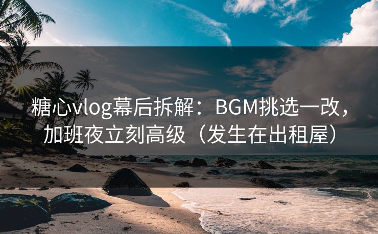 糖心vlog幕后拆解:BGM挑选一改,加班夜立刻高级(发生在出租屋) 糖心vlog幕后拆解:BGM挑选一改,加班夜立刻高级(发生在出租屋)