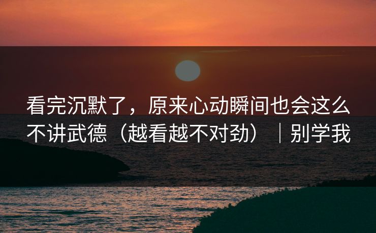 看完沉默了,原来心动瞬间也会这么不讲武德(越看越不对劲)|别学我 看完沉默了,原来心动瞬间也会这么不讲武德(越看越不对劲)|别学我