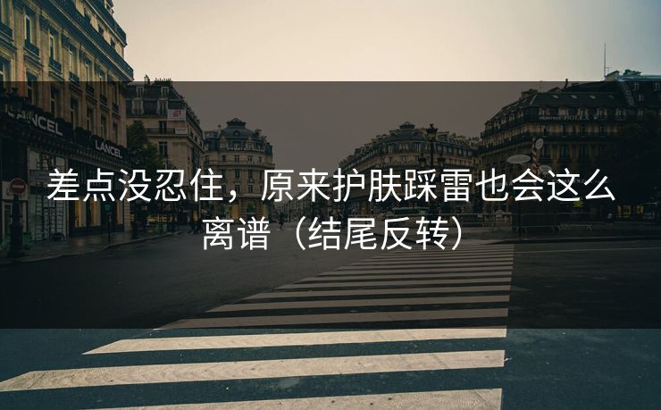 差点没忍住，原来护肤踩雷也会这么离谱（结尾反转）