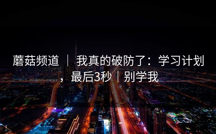 蘑菇频道 ｜ 我真的破防了：学习计划，最后3秒｜别学我